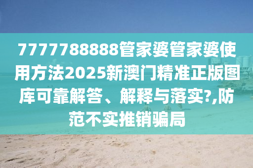 7777788888管家婆管家婆使用方法2025新澳门精准正版图库可靠解答、解释与落实?,防范不实推销骗局