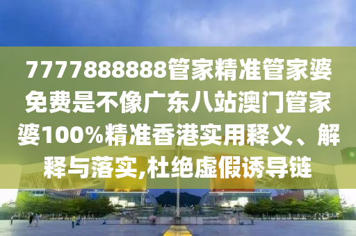 7777888888管家精准管家婆免费是不像广东八站澳门管家婆100%精准香港实用释义、解释与落实,杜绝虚假诱导链