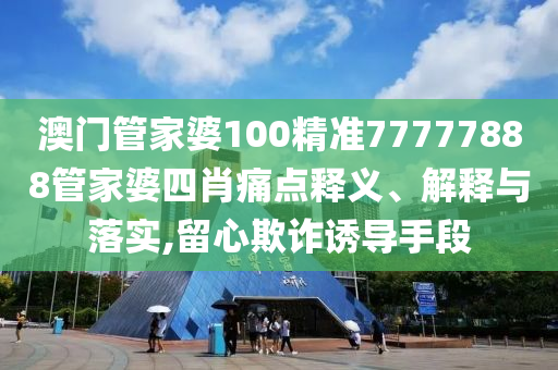 澳门管家婆100精准77777888管家婆四肖痛点释义、解释与落实,留心欺诈诱导手段