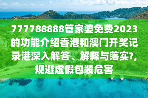 777788888管家婆免费2023的功能介绍香港和澳门开奖记录港深入解答、解释与落实?,规避虚假包装危害