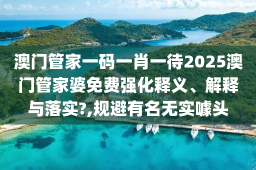 澳门管家一码一肖一待2025澳门管家婆免费强化释义、解释与落实?,规避有名无实噱头