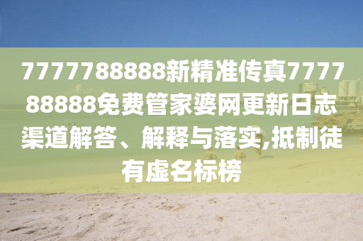 7777788888新精准传真777788888免费管家婆网更新日志渠道解答、解释与落实,抵制徒有虚名标榜