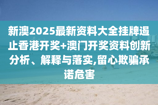 新澳2025最新资料大全挂牌遏止香港开奖+澳门开奖资料创新分析、解释与落实,留心欺骗承诺危害