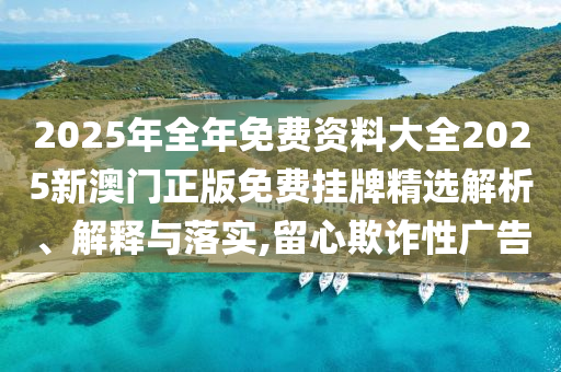 2025年全年免费资料大全2025新澳门正版免费挂牌精选解析、解释与落实,留心欺诈性广告