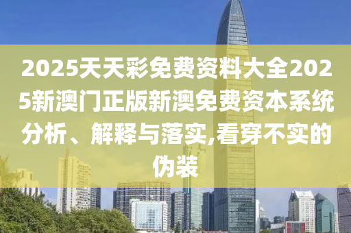 2025天天彩免费资料大全2025新澳门正版新澳免费资本系统分析、解释与落实,看穿不实的伪装