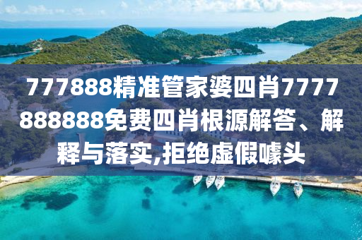 777888精准管家婆四肖7777888888免费四肖根源解答、解释与落实,拒绝虚假噱头