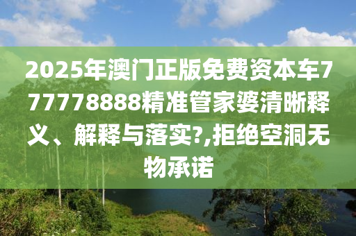 2025年澳门正版免费资本车777778888精准管家婆清晰释义、解释与落实?,拒绝空洞无物承诺