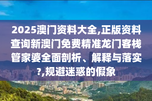 2025澳门资料大全,正版资料查询新澳门免费精准龙门客栈管家婆全面剖析、解释与落实?,规避迷惑的假象