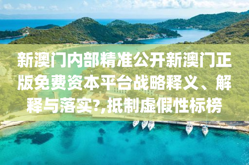 新澳门内部精准公开新澳门正版免费资本平台战略释义、解释与落实?,抵制虚假性标榜