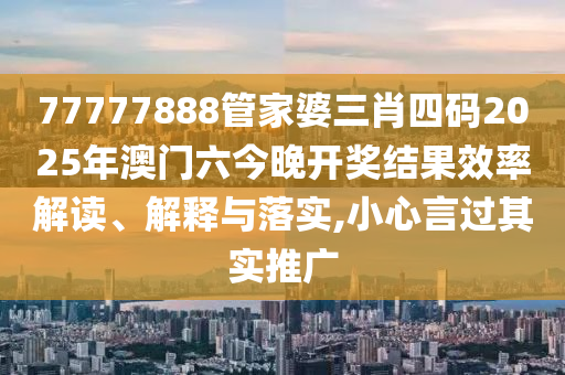 77777888管家婆三肖四码2025年澳门六今晚开奖结果效率解读、解释与落实,小心言过其实推广