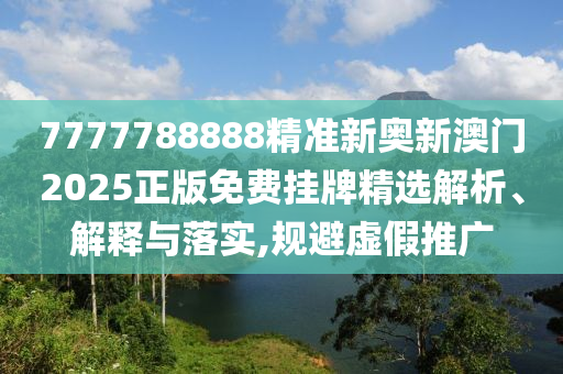 7777788888精准新奥新澳门2025正版免费挂牌精选解析、解释与落实,规避虚假推广