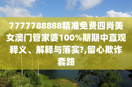 7777788888精准免费四肖美女澳门管家婆100%期期中直观释义、解释与落实?,留心欺诈套路