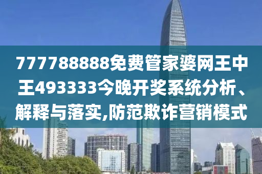 777788888免费管家婆网王中王493333今晚开奖系统分析、解释与落实,防范欺诈营销模式