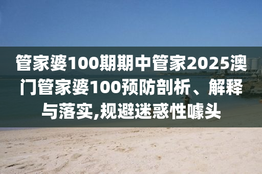 管家婆100期期中管家2025澳门管家婆100预防剖析、解释与落实,规避迷惑性噱头