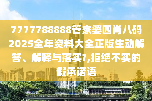 7777788888管家婆四肖八码2025全年资料大全正版生动解答、解释与落实?,拒绝不实的假承诺语
