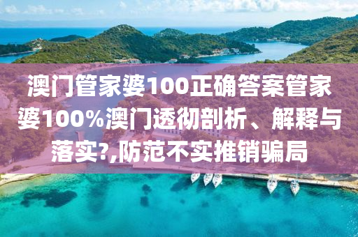 澳门管家婆100正确答案管家婆100%澳门透彻剖析、解释与落实?,防范不实推销骗局