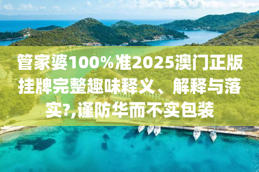 管家婆100%准2025澳门正版挂牌完整趣味释义、解释与落实?,谨防华而不实包装