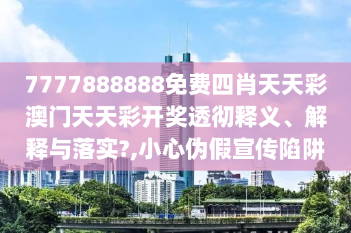 7777888888免费四肖天天彩澳门天天彩开奖透彻释义、解释与落实?,小心伪假宣传陷阱