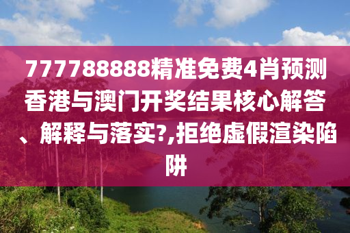 777788888精准免费4肖预测香港与澳门开奖结果核心解答、解释与落实?,拒绝虚假渲染陷阱