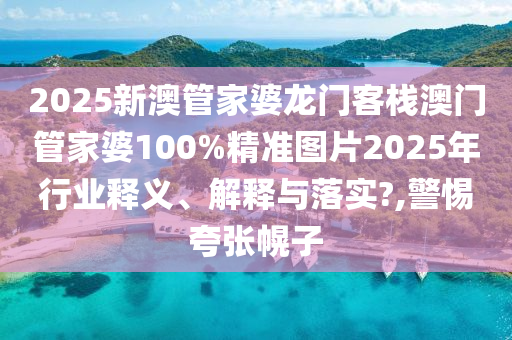 2025新澳管家婆龙门客栈澳门管家婆100%精准图片2025年行业释义、解释与落实?,警惕夸张幌子