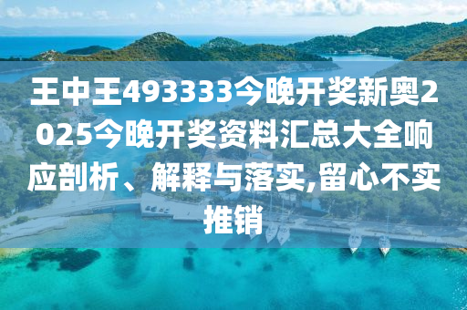 王中王493333今晚开奖新奥2025今晚开奖资料汇总大全响应剖析、解释与落实,留心不实推销