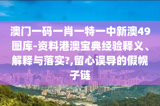 澳门一码一肖一特一中新澳49图库-资料港澳宝典经验释义、解释与落实?,留心误导的假幌子链