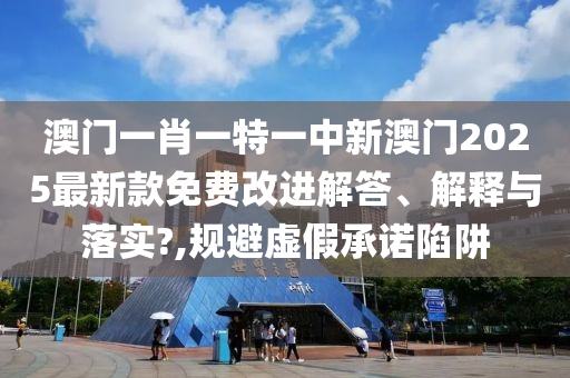 澳门一肖一特一中新澳门2025最新款免费改进解答、解释与落实?,规避虚假承诺陷阱