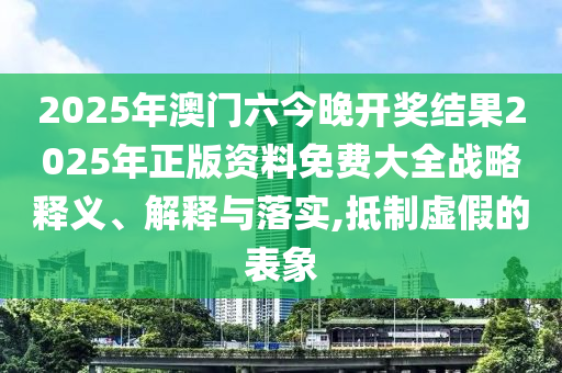 2025年澳门六今晚开奖结果2025年正版资料免费大全战略释义、解释与落实,抵制虚假的表象