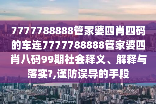7777788888管家婆四肖四码的车连7777788888管家婆四肖八码99期社会释义、解释与落实?,谨防误导的手段