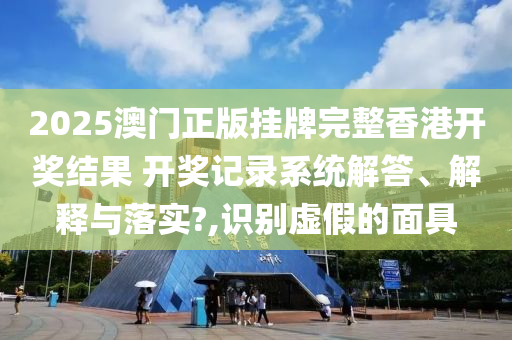 2025澳门正版挂牌完整香港开奖结果 开奖记录系统解答、解释与落实?,识别虚假的面具