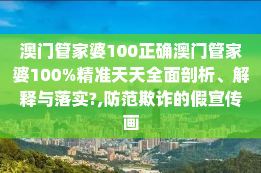 澳门管家婆100正确澳门管家婆100%精准天天全面剖析、解释与落实?,防范欺诈的假宣传画