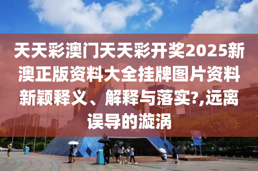 天天彩澳门天天彩开奖2025新澳正版资料大全挂牌图片资料新颖释义、解释与落实?,远离误导的漩涡