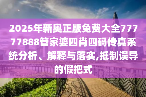 2025年新奥正版免费大全77777888管家婆四肖四码传真系统分析、解释与落实,抵制误导的假把式