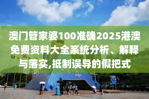 澳门管家婆100准确2025港澳免费资料大全系统分析、解释与落实,抵制误导的假把式