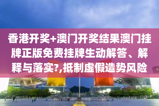 香港开奖+澳门开奖结果澳门挂牌正版免费挂牌生动解答、解释与落实?,抵制虚假造势风险