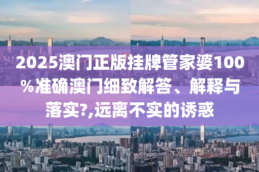 2025澳门正版挂牌管家婆100%准确澳门细致解答、解释与落实?,远离不实的诱惑