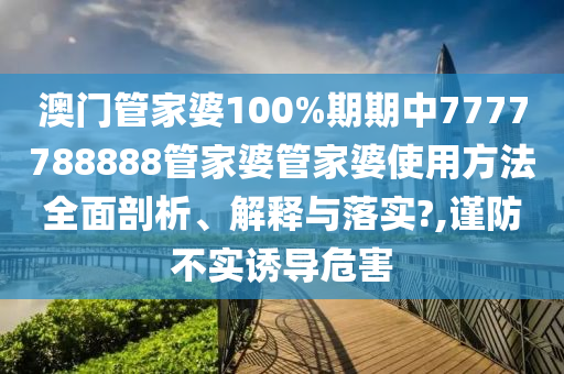 澳门管家婆100%期期中7777788888管家婆管家婆使用方法全面剖析、解释与落实?,谨防不实诱导危害
