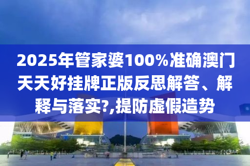 2025年管家婆100%准确澳门天天好挂牌正版反思解答、解释与落实?,提防虚假造势