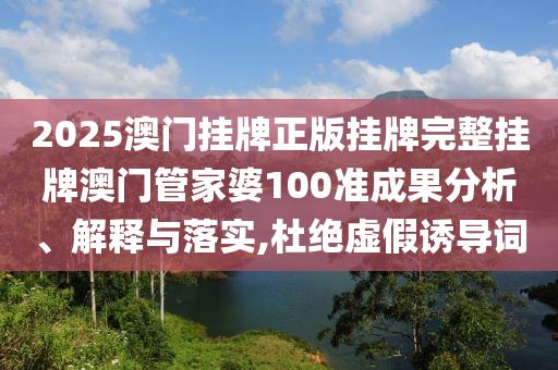 2025澳门挂牌正版挂牌完整挂牌澳门管家婆100准成果分析、解释与落实,杜绝虚假诱导词