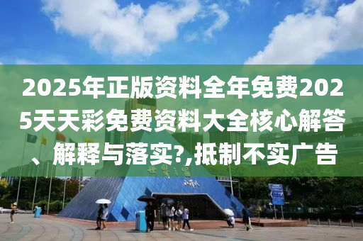 2025年正版资料全年免费2025天天彩免费资料大全核心解答、解释与落实?,抵制不实广告