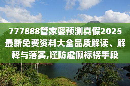 777888管家婆预测真假2025最新免费资料大全品质解读、解释与落实,谨防虚假标榜手段
