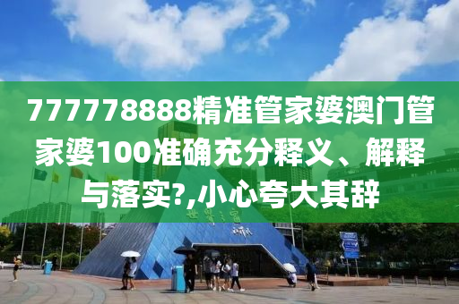 777778888精准管家婆澳门管家婆100准确充分释义、解释与落实?,小心夸大其辞