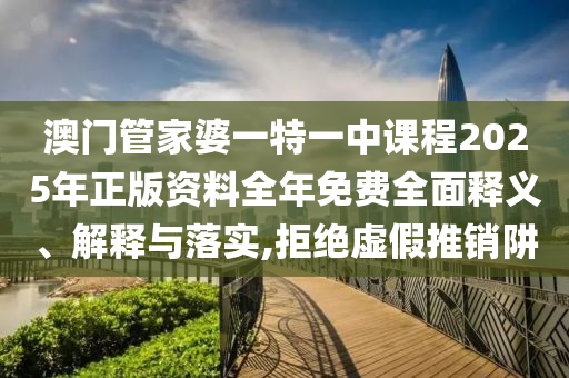 澳门管家婆一特一中课程2025年正版资料全年免费全面释义、解释与落实,拒绝虚假推销阱