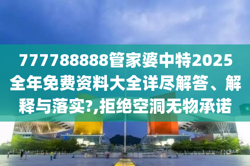 777788888管家婆中特2025全年免费资料大全详尽解答、解释与落实?,拒绝空洞无物承诺