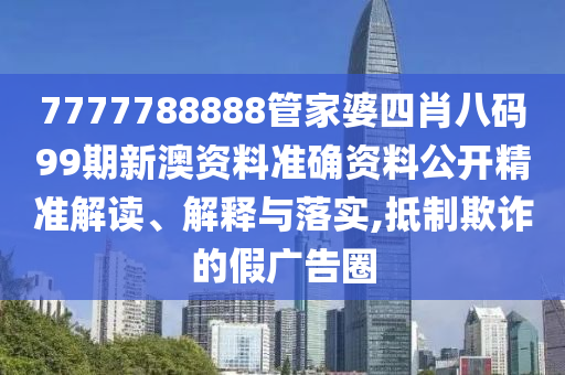 7777788888管家婆四肖八码99期新澳资料准确资料公开精准解读、解释与落实,抵制欺诈的假广告圈