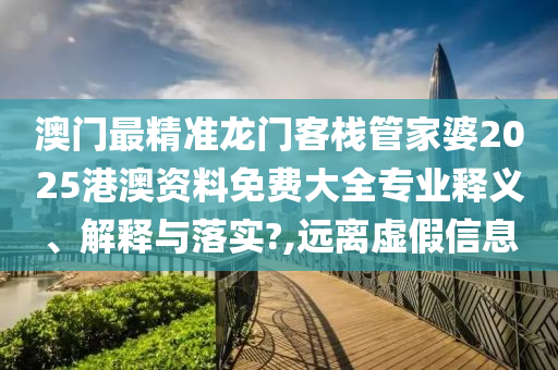澳门最精准龙门客栈管家婆2025港澳资料免费大全专业释义、解释与落实?,远离虚假信息