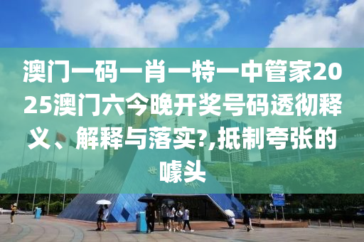 澳门一码一肖一特一中管家2025澳门六今晚开奖号码透彻释义、解释与落实?,抵制夸张的噱头