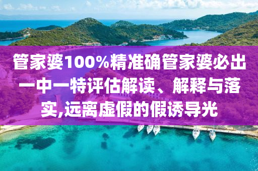 管家婆100%精准确管家婆必出一中一特评估解读、解释与落实,远离虚假的假诱导光