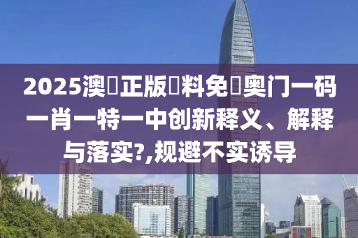 2025澳門正版資料免費奥门一码一肖一特一中创新释义、解释与落实?,规避不实诱导