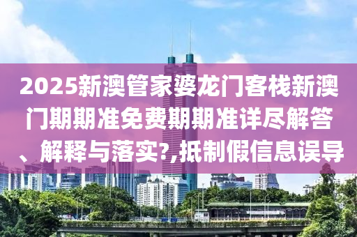 2025新澳管家婆龙门客栈新澳门期期准免费期期准详尽解答、解释与落实?,抵制假信息误导